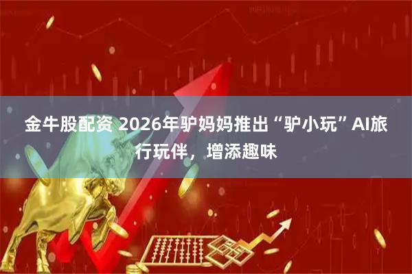 金牛股配资 2026年驴妈妈推出“驴小玩”AI旅行玩伴,增添趣味