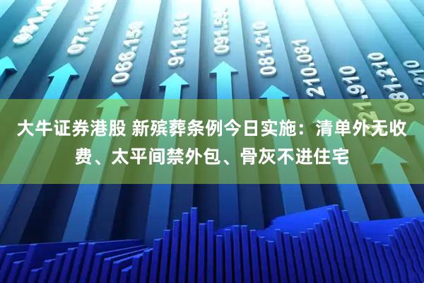 大牛证券港股 新殡葬条例今日实施：清单外无收费、太平间禁外包、骨灰不进住宅