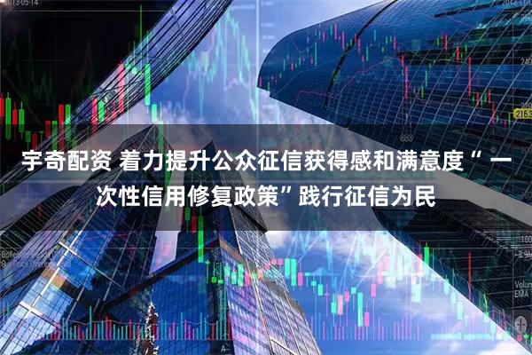 宇奇配资 着力提升公众征信获得感和满意度“ 一次性信用修复政策”践行征信为民