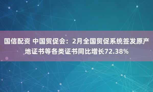 国信配资 中国贸促会：2月全国贸促系统签发原产地证书等各类证书同比增长72.38%