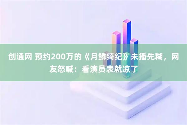 创通网 预约200万的《月鳞绮纪》未播先糊，网友怒喊：看演员表就凉了