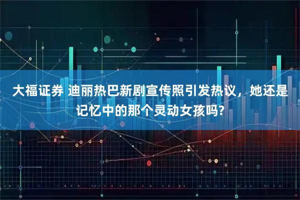 大福证券 迪丽热巴新剧宣传照引发热议，她还是记忆中的那个灵动女孩吗?