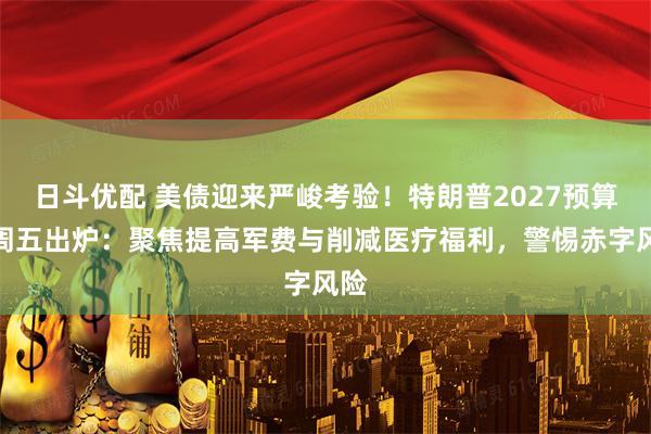 日斗优配 美债迎来严峻考验！特朗普2027预算案周五出炉：聚焦提高军费与削减医疗福利，警惕赤字风险