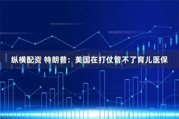纵横配资 特朗普：美国在打仗管不了育儿医保