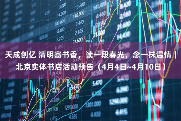 天成创亿 清明寄书香，读一段春光，念一抹温情｜北京实体书店活动预告（4月4日~4月10日）