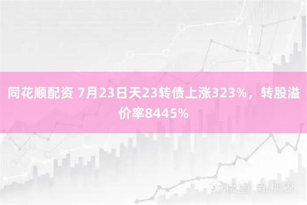 同花顺配资 7月23日天23转债上涨323%，转股溢价率8445%