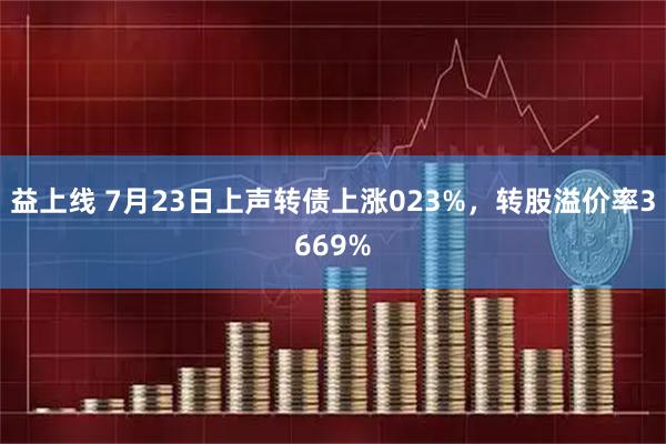 益上线 7月23日上声转债上涨023%，转股溢价率3669%