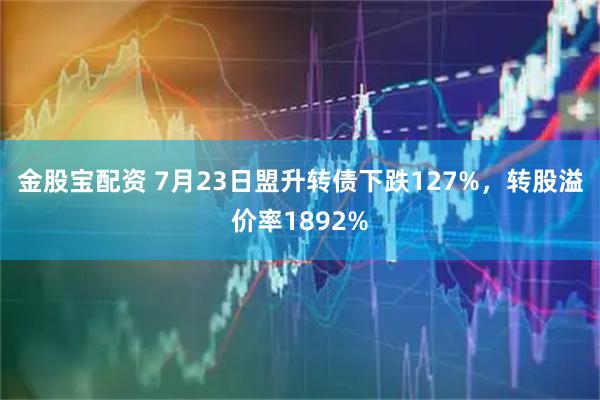 金股宝配资 7月23日盟升转债下跌127%，转股溢价率1892%