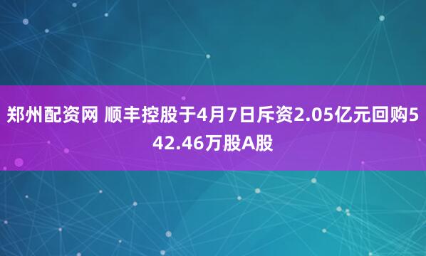 郑州配资网 顺丰控股于4月7日斥资2.05亿元回购542.46万股A股