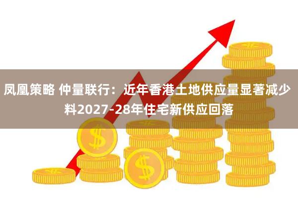 凤凰策略 仲量联行：近年香港土地供应量显著减少 料2027-28年住宅新供应回落