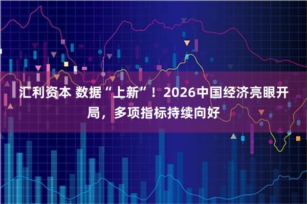 汇利资本 数据“上新”！2026中国经济亮眼开局，多项指标持续向好